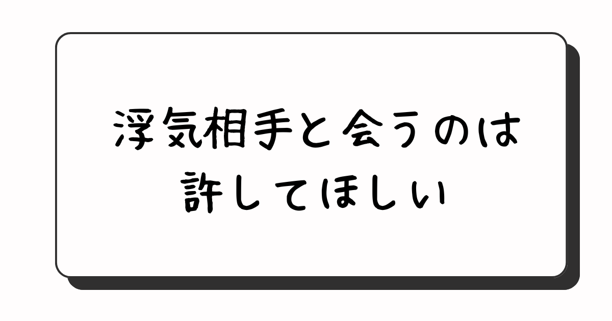 浮気を認めて謝ったんだから、会うのだけは許してほしい。